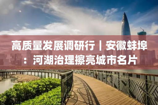 高质量发展调研行｜安徽蚌埠：河湖治理擦亮城市名片