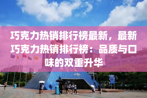 巧克力热销排行榜最新，最新巧克力热销排行榜：品质与口味的双重升华