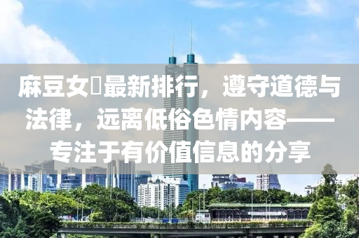 麻豆女郞最新排行，遵守道德与法律，远离低俗色情内容——专注于有价值信息的分享