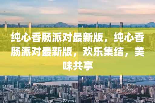纯心香肠派对最新版，纯心香肠派对最新版，欢乐集结，美味共享
