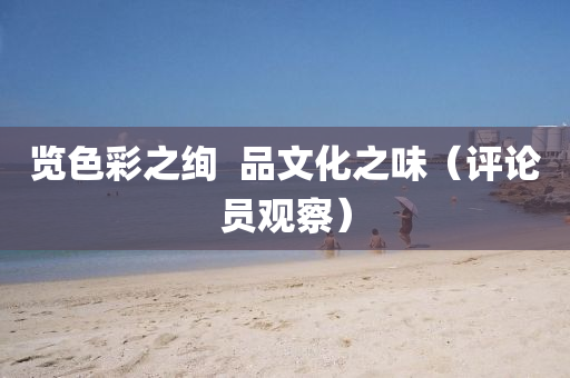 览色彩之绚  品文化之味（评论员观察）