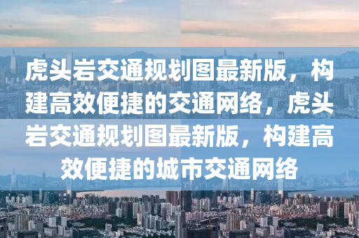 虎头岩交通规划图最新版，构建高效便捷的交通网络，虎头岩交通规划图最新版，构建高效便捷的城市交通网络