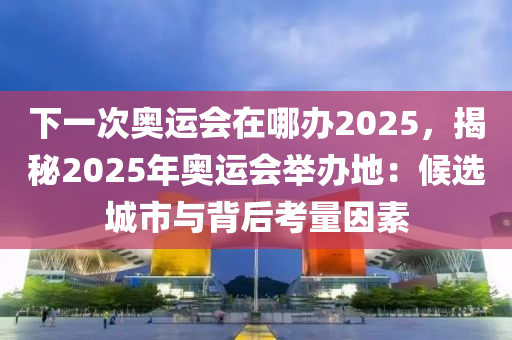 下一次奥运会在哪办2025，揭秘2025年奥运会举办地：候选城市与背后考量因素