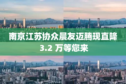 南京江苏协众晨友迈腾现直降 3.2 万等您来