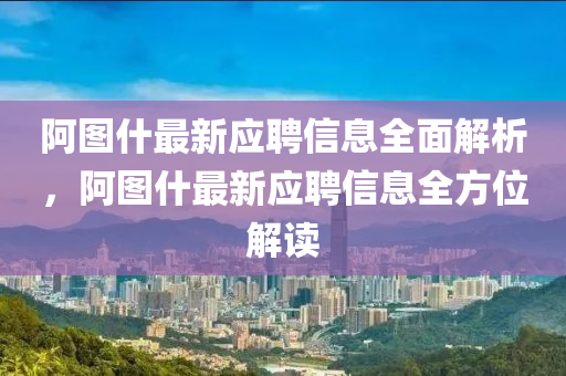 阿图什最新应聘信息全面解析，阿图什最新应聘信息全方位解读