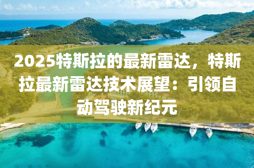 2025特斯拉的最新雷达，特斯拉最新雷达技术展望：引领自动驾驶新纪元