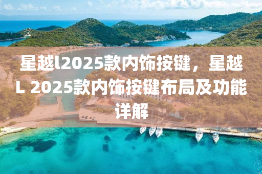 星越l2025款内饰按键，星越L 2025款内饰按键布局及功能详解