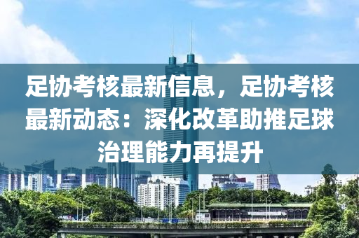 足协考核最新信息，足协考核最新动态：深化改革助推足球治理能力再提升