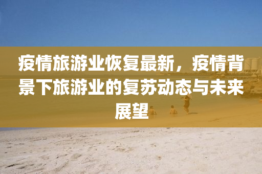 疫情旅游业恢复最新，疫情背景下旅游业的复苏动态与未来展望