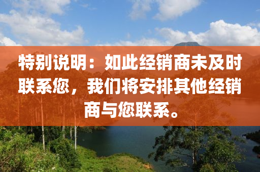 特别说明：如此经销商未及时联系您，我们将安排其他经销商与您联系。