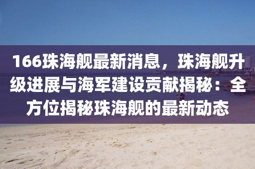 166珠海舰最新消息，珠海舰升级进展与海军建设贡献揭秘：全方位揭秘珠海舰的最新动态
