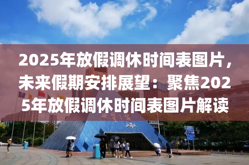 2025年放假调休时间表图片，未来假期安排展望：聚焦2025年放假调休时间表图片解读