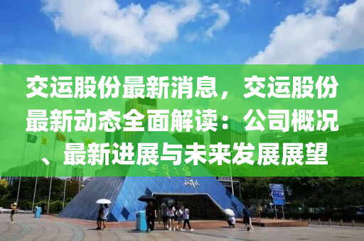 交运股份最新消息，交运股份最新动态全面解读：公司概况、最新进展与未来发展展望