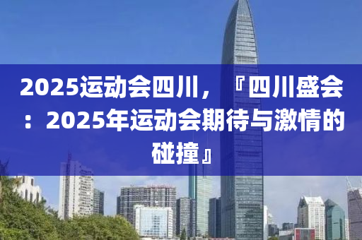 2025运动会四川，『四川盛会：2025年运动会期待与激情的碰撞』