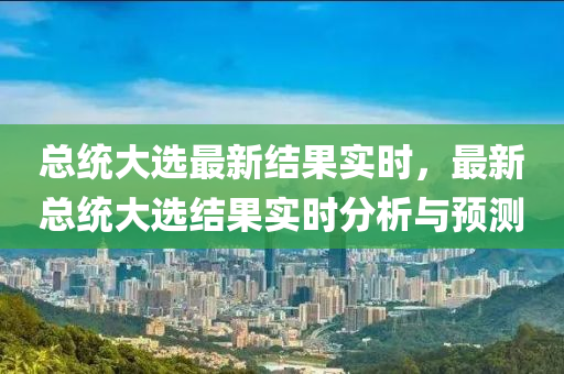 总统大选最新结果实时，最新总统大选结果实时分析与预测