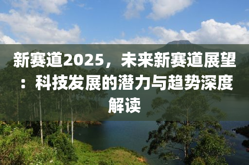 新赛道2025，未来新赛道展望：科技发展的潜力与趋势深度解读