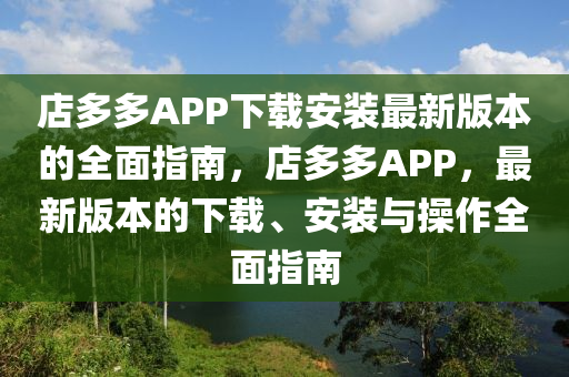 店多多APP下载安装最新版本的全面指南，店多多APP，最新版本的下载、安装与操作全面指南