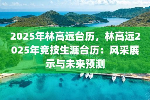 2025年林高远台历，林高远2025年竞技生涯台历：风采展示与未来预测