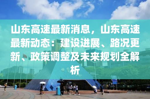 山东高速最新消息，山东高速最新动态：建设进展、路况更新、政策调整及未来规划全解析