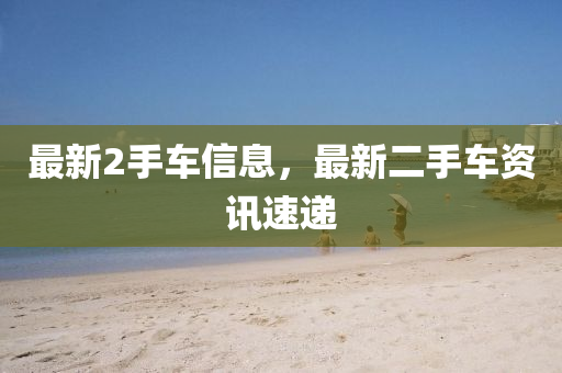 最新2手车信息，最新二手车资讯速递