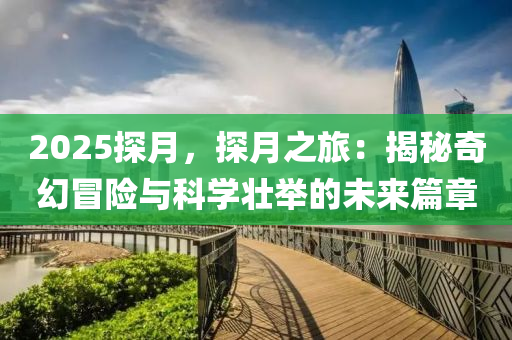 2025探月，探月之旅：揭秘奇幻冒险与科学壮举的未来篇章