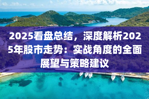 2025看盘总结，深度解析2025年股市走势：实战角度的全面展望与策略建议