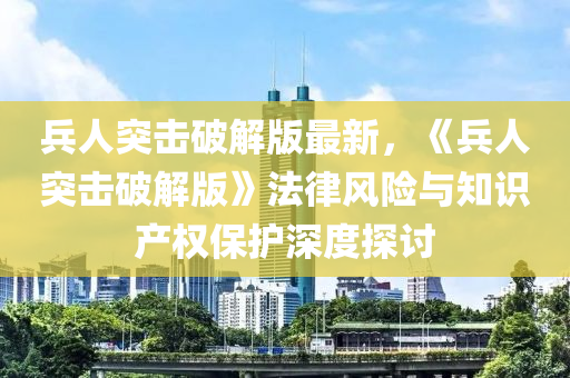 兵人突击破解版最新，《兵人突击破解版》法律风险与知识产权保护深度探讨