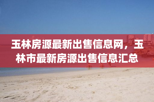 玉林房源最新出售信息网，玉林市最新房源出售信息汇总