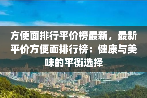 方便面排行平价榜最新，最新平价方便面排行榜：健康与美味的平衡选择