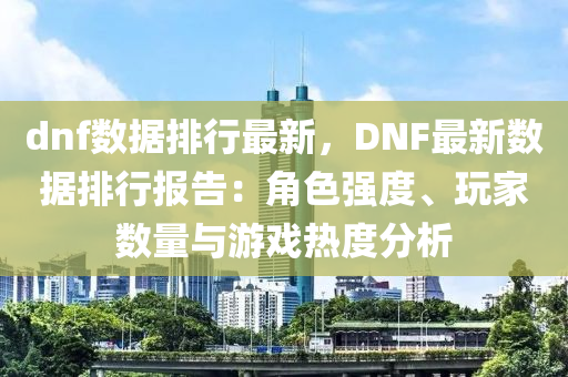 dnf数据排行最新，DNF最新数据排行报告：角色强度、玩家数量与游戏热度分析