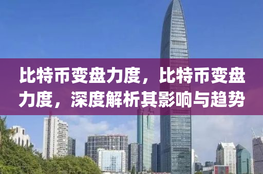 比特币变盘力度，比特币变盘力度，深度解析其影响与趋势
