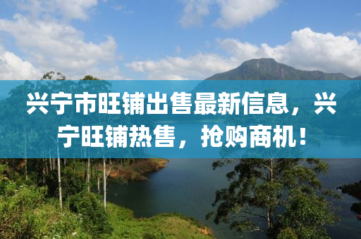 兴宁市旺铺出售最新信息，兴宁旺铺热售，抢购商机！