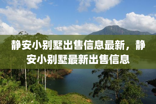 静安小别墅出售信息最新，静安小别墅最新出售信息