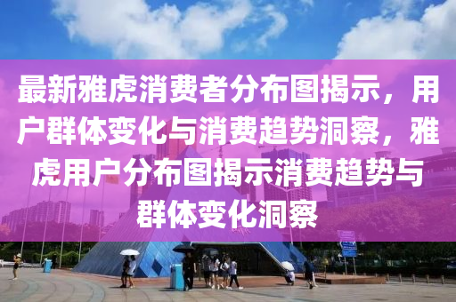 最新雅虎消费者分布图揭示，用户群体变化与消费趋势洞察，雅虎用户分布图揭示消费趋势与群体变化洞察