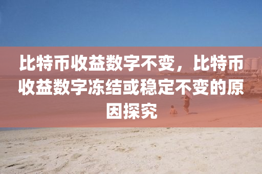 比特币收益数字不变，比特币收益数字冻结或稳定不变的原因探究