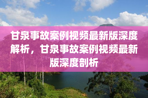 甘泉事故案例视频最新版深度解析，甘泉事故案例视频最新版深度剖析