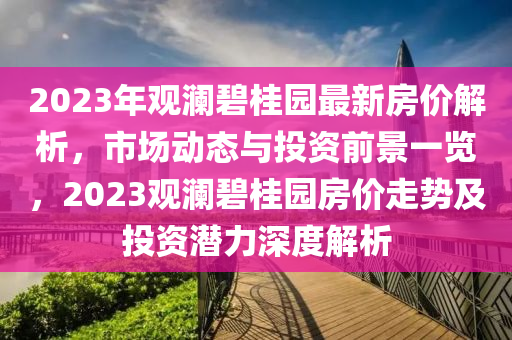 2023年观澜碧桂园最新房价解析，市场动态与投资前景一览，2023观澜碧桂园房价走势及投资潜力深度解析