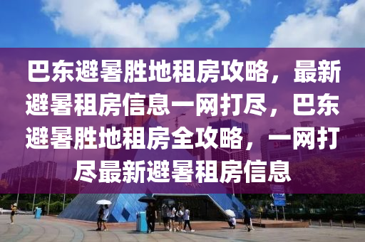 巴东避暑胜地租房攻略，最新避暑租房信息一网打尽，巴东避暑胜地租房全攻略，一网打尽最新避暑租房信息