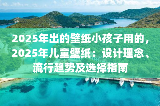 2025年出的壁纸小孩子用的，2025年儿童壁纸：设计理念、流行趋势及选择指南