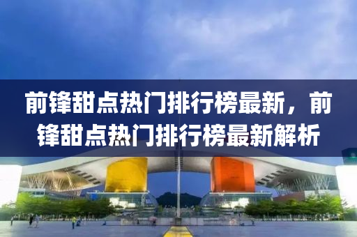 前锋甜点热门排行榜最新，前锋甜点热门排行榜最新解析