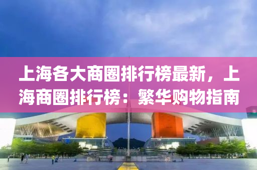 上海各大商圈排行榜最新，上海商圈排行榜：繁华购物指南