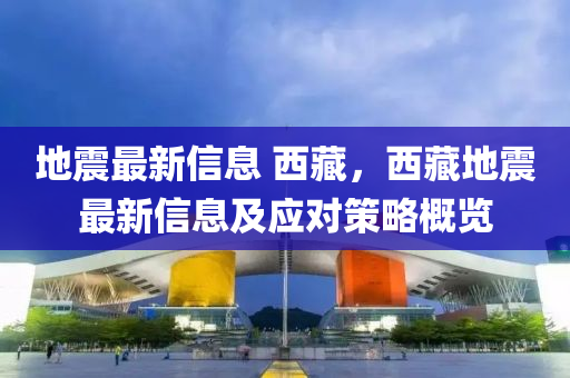 地震最新信息 西藏，西藏地震最新信息及应对策略概览
