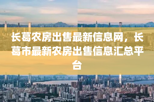 长葛农房出售最新信息网，长葛市最新农房出售信息汇总平台