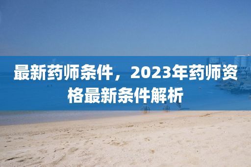 最新药师条件，2023年药师资格最新条件解析