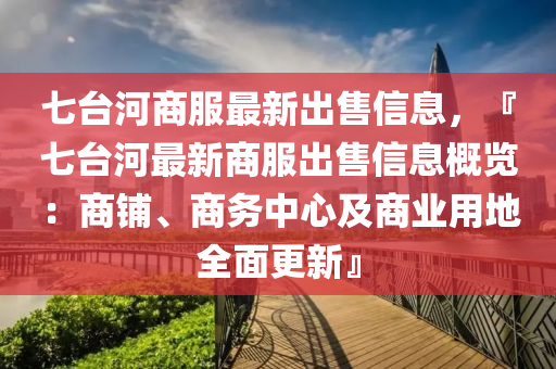 七台河商服最新出售信息，『七台河最新商服出售信息概览：商铺、商务中心及商业用地全面更新』