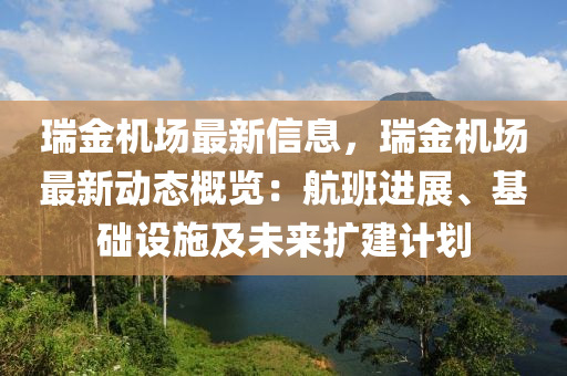 瑞金机场最新信息，瑞金机场最新动态概览：航班进展、基础设施及未来扩建计划