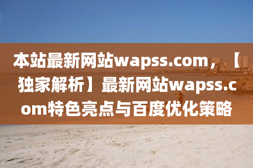 本站最新网站wapss.com，【独家解析】最新网站wapss.com特色亮点与百度优化策略