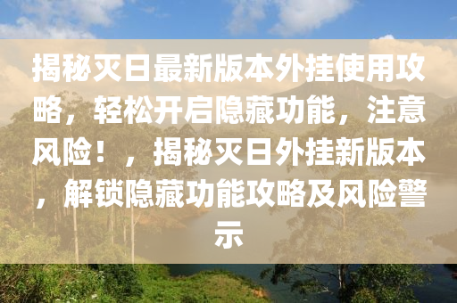 揭秘灭日最新版本外挂使用攻略，轻松开启隐藏功能，注意风险！，揭秘灭日外挂新版本，解锁隐藏功能攻略及风险警示