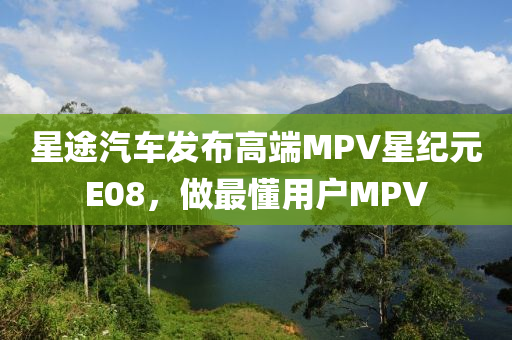 星途汽车发布高端MPV星纪元E08，做最懂用户MPV