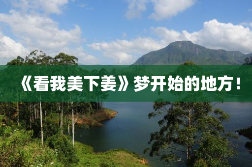 《看我美下姜》梦开始的地方！